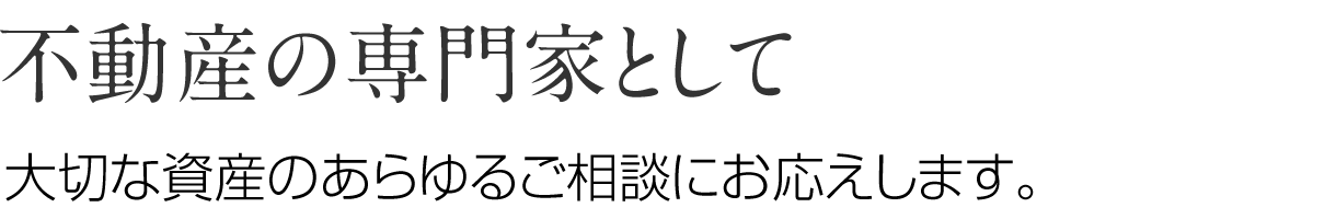 不動産の専門家として大切な資産のあらゆるご相談にお応えします。