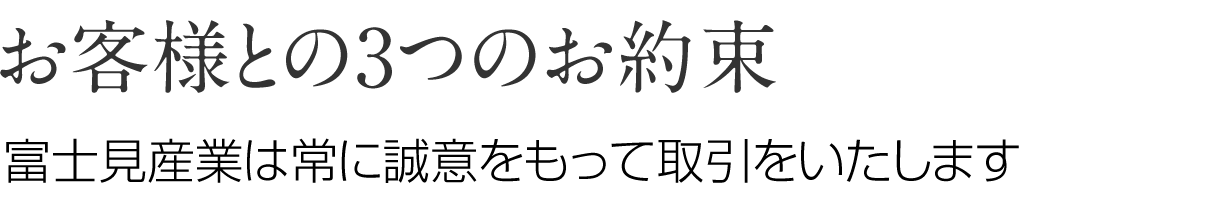 お客様との3つのお約束
富士見産業は常に誠意をもって取引をいたします